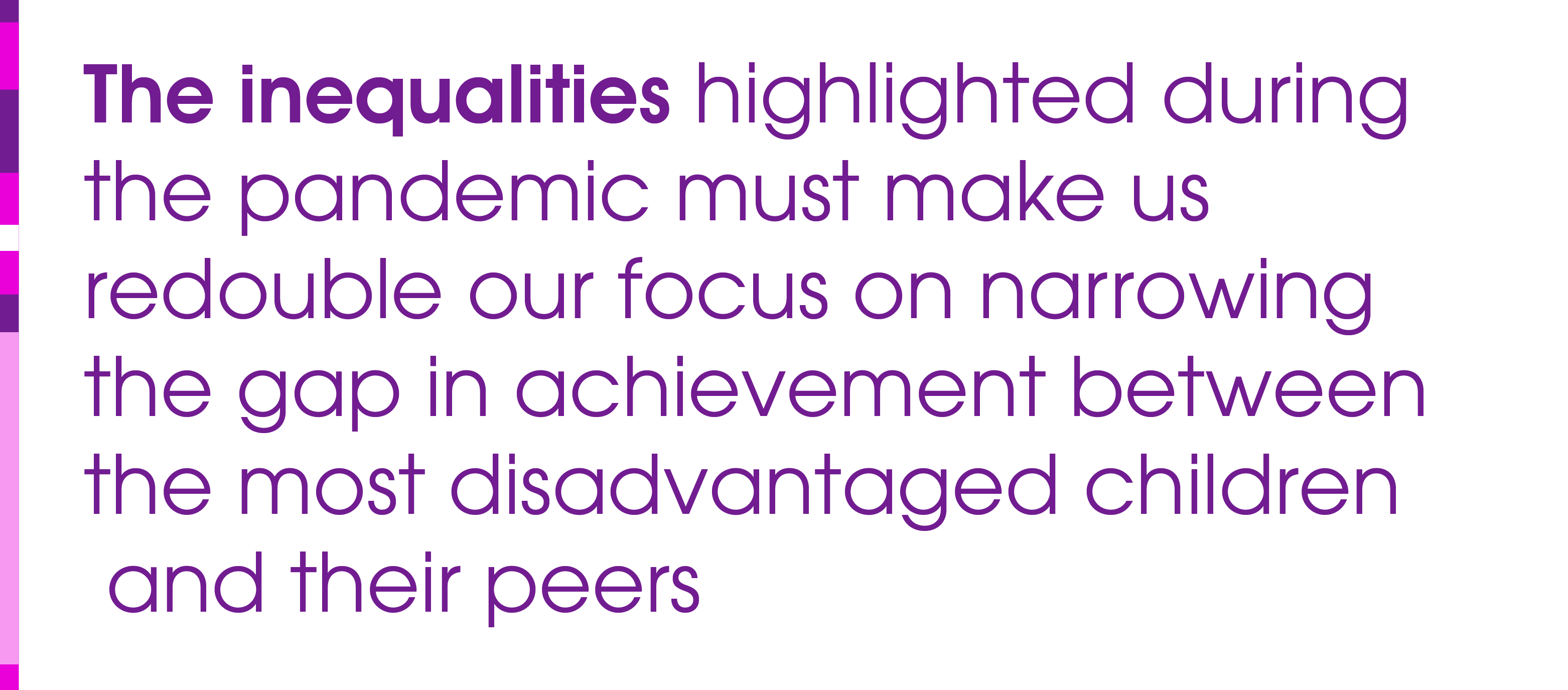 The inequalities highlighted during the pandemic must make us redouble our focus on narrowing the gap in achievement between the most disadvantaged children and their peers