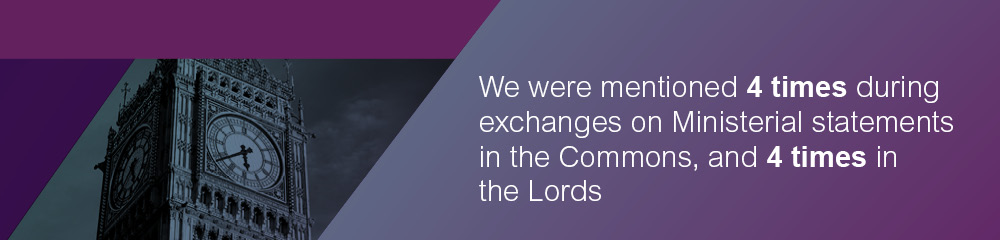 •	We were mentioned 4 times during exchanges on Ministerial statements in the Commons, and 4 times in the Lords.