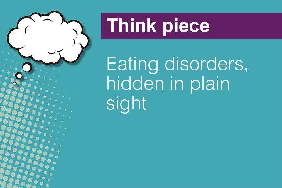 A blue/green background with a small thought bubble icon on the left side. Text to the right side reads 'Think piece, Eating disorders, hidden in plain sight.