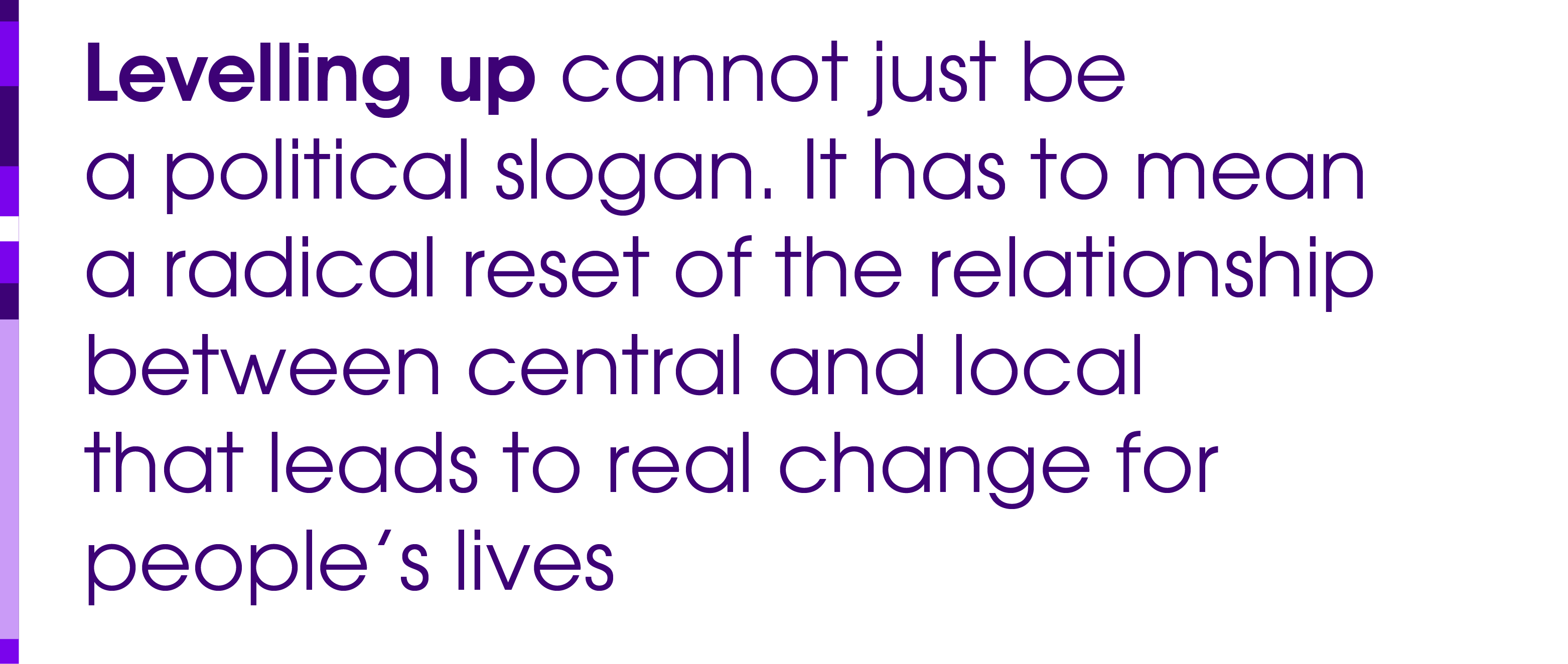 Levelling up cannot just be a political slogan. It has to mean a radical reset of the relationship between central and local that leads to real change for people’s lives.