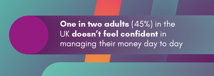 One in two adults One in two adults (45 per cent) in the UK doesn’t feel confident in managing their money day to day