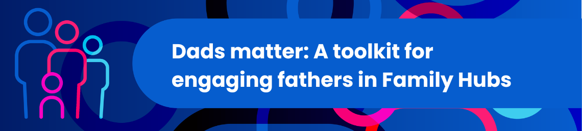 Dads matter: A toolkit for engaging fathers in Family Hubs in bold text