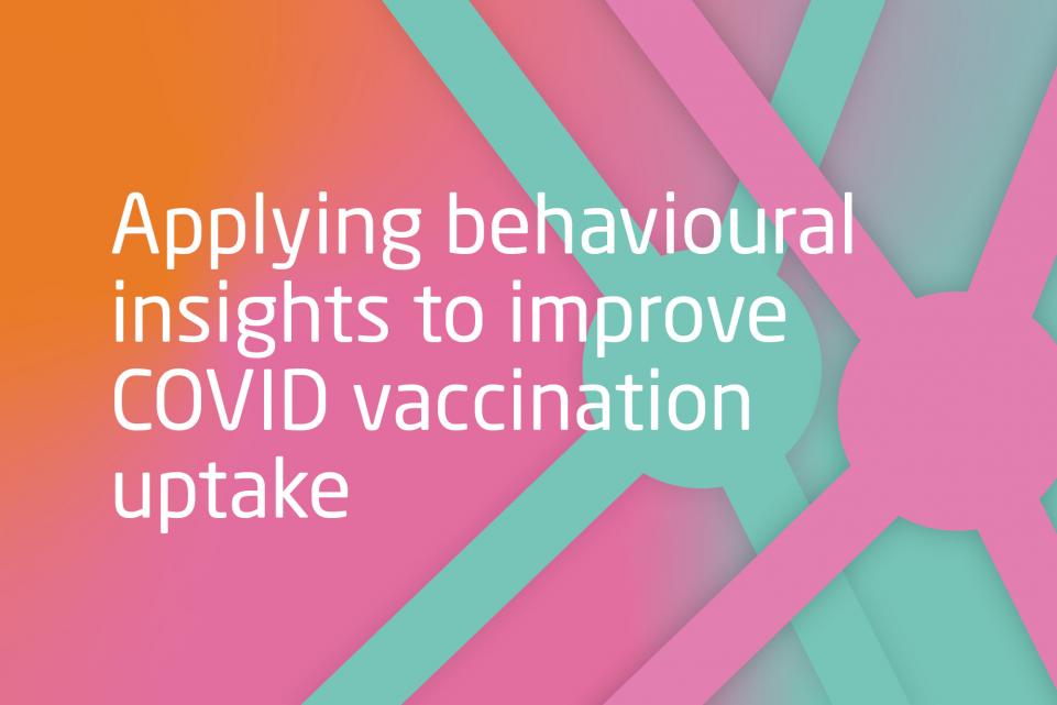 Applying behavioural insights to improve COVID vaccination uptake