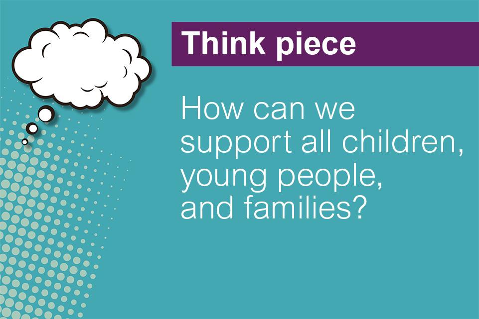 A aqua blue background with a white icon thought bubble on the right side. Text on the left side reads 'think piece, How can we support all children, young people, and families?'