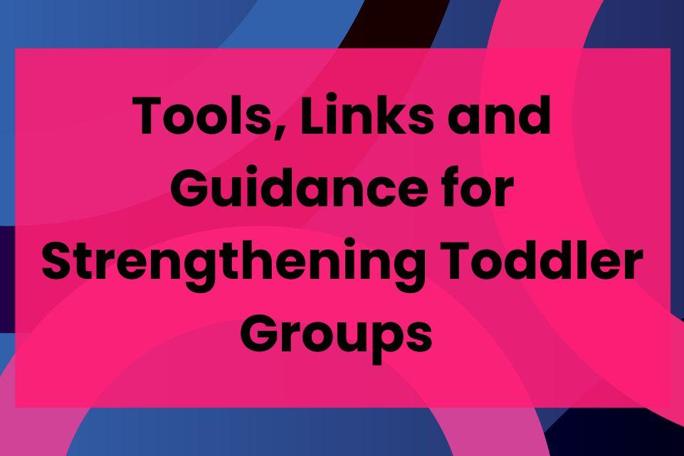 Tools, Links and Guidance for Strengthening Toddler Groups 