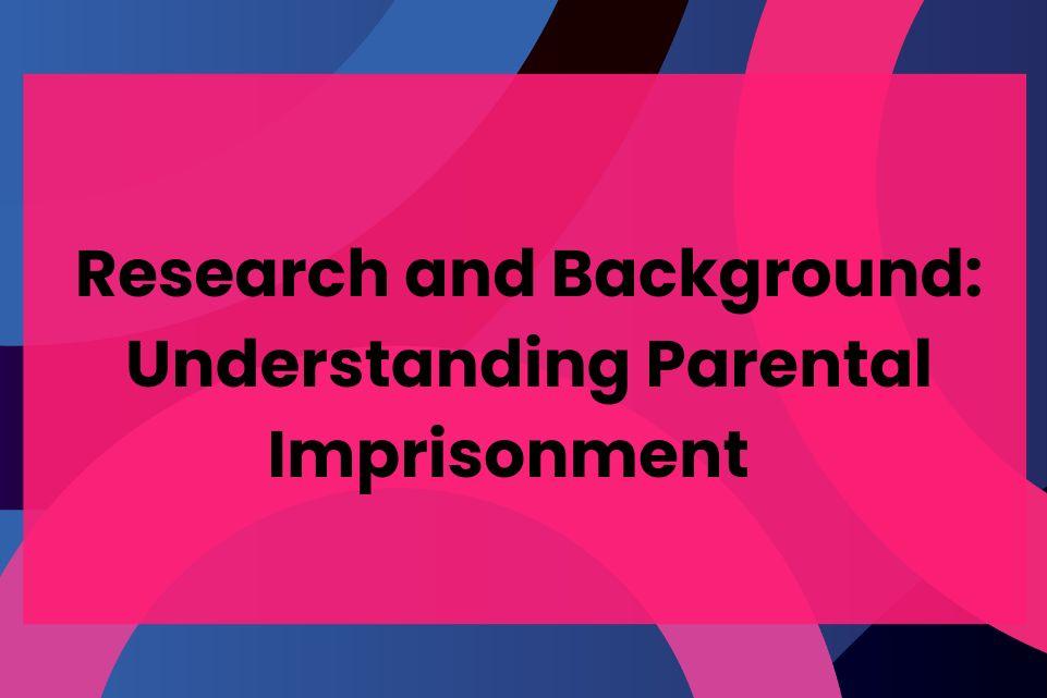 Research and Background: Understanding Parental Imprisonment   