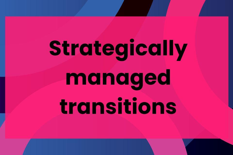 Strategically managed transitions